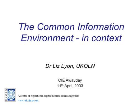 A centre of expertise in digital information management www.ukoln.ac.uk The Common Information Environment - in context Dr Liz Lyon, UKOLN CIE Awayday.