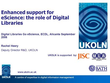 UKOLN is supported by: Enhanced support for eScience: the role of Digital Libraries Digital Libraries Go eScience, ECDL, Alicante September 2006 Rachel.