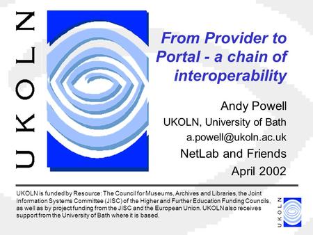 From Provider to Portal - a chain of interoperability Andy Powell UKOLN, University of Bath NetLab and Friends April 2002 UKOLN is.