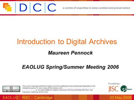 A centre of expertise in data curation and preservation EAOLUG :: RSC :: Cambridge23 May 2006 Funded by: This work is licensed under the Creative Commons.