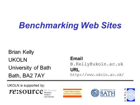 Benchmarking Web Sites Brian Kelly UKOLN University of Bath Bath, BA2 7AY UKOLN is supported by:  URL