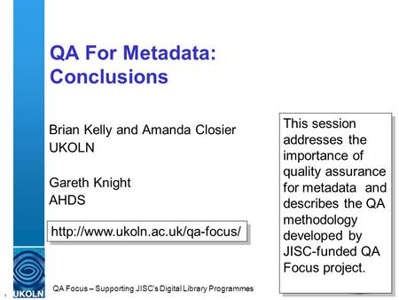 1 QA Focus – Supporting JISC's Digital Library Programmes QA For Metadata: Conclusions Brian Kelly and Amanda Closier UKOLN Gareth Knight AHDS