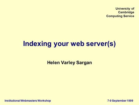 Institutional Webmasters Workshop7-9 September 1999 University of Cambridge Computing Service Indexing your web server(s) Helen Varley Sargan.
