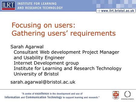 1 Focusing on users: Gathering users requirements Sarah Agarwal Consultant Web development Project Manager and Usability Engineer Internet Development.