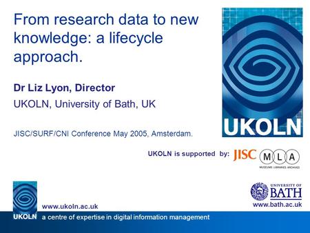 UKOLN is supported by: From research data to new knowledge: a lifecycle approach. Dr Liz Lyon, Director UKOLN, University of Bath, UK JISC/SURF/CNI Conference.