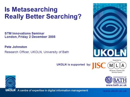A centre of expertise in digital information management www.ukoln.ac.uk UKOLN is supported by: Is Metasearching Really Better Searching? STM Innovations.