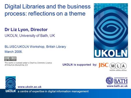 UKOLN is supported by: Digital Libraries and the business process: reflections on a theme Dr Liz Lyon, Director UKOLN, University of Bath, UK BL/JISC/UKOLN.