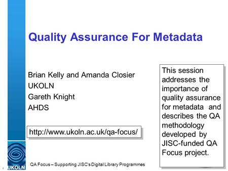 1 QA Focus – Supporting JISC's Digital Library Programmes Quality Assurance For Metadata Brian Kelly and Amanda Closier UKOLN Gareth Knight AHDS