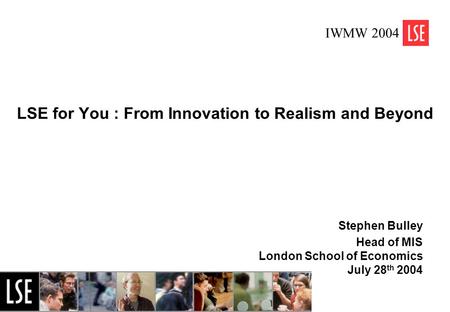 1 LSE for You : From Innovation to Realism and Beyond Stephen Bulley Head of MIS London School of Economics July 28 th 2004 IWMW 2004.