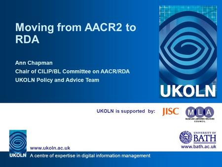 A centre of expertise in digital information management www.ukoln.ac.uk www.bath.ac.uk UKOLN is supported by: Moving from AACR2 to RDA Ann Chapman Chair.