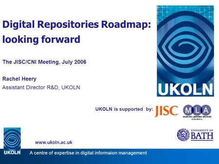 UKOLN is supported by: Digital Repositories Roadmap: looking forward The JISC/CNI Meeting, July 2006 Rachel Heery Assistant Director R&D, UKOLN www.ukoln.ac.uk.