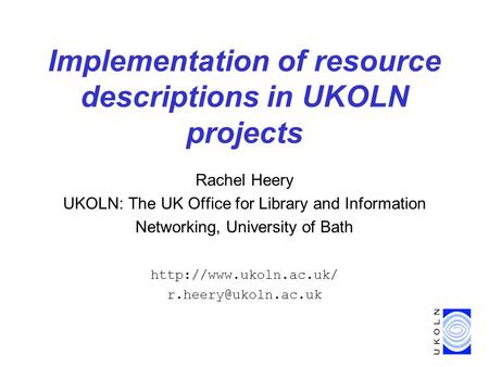 Implementation of resource descriptions in UKOLN projects Rachel Heery UKOLN: The UK Office for Library and Information Networking, University of Bath.