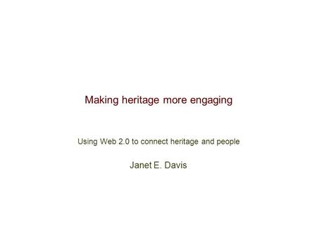 Making heritage more engaging Using Web 2.0 to connect heritage and people Janet E. Davis.