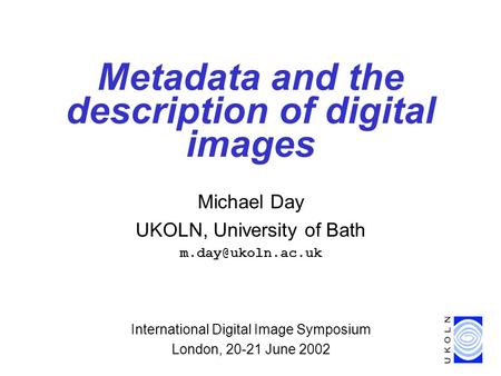Metadata and the description of digital images Michael Day UKOLN, University of Bath International Digital Image Symposium London, 20-21.