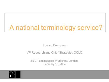 A national terminology service? Lorcan Dempsey VP Research and Chief Strategist, OCLC JISC Terminologies Workshop, London, February 13, 2004.