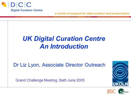 Dr Liz Lyon, Associate Director Outreach UK Digital Curation Centre An Introduction Digital Curation Centre a centre of support for data curation and preservation.