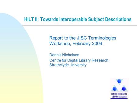 HILT II: Towards Interoperable Subject Descriptions Report to the JISC Terminologies Workshop, February 2004. Dennis Nicholson: Centre for Digital Library.
