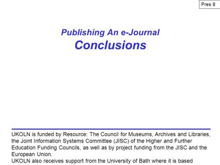 Publishing An e-Journal Conclusions UKOLN is funded by Resource: The Council for Museums, Archives and Libraries, the Joint Information Systems Committee.
