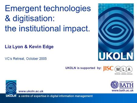 UKOLN is supported by: Emergent technologies & digitisation: the institutional impact. Liz Lyon & Kevin Edge VCs Retreat, October 2005 www.bath.ac.uk a.