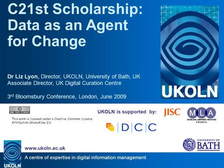 A centre of expertise in digital information management www.ukoln.ac.uk UKOLN is supported by: C21st Scholarship: Data as an Agent for Change Dr Liz Lyon,