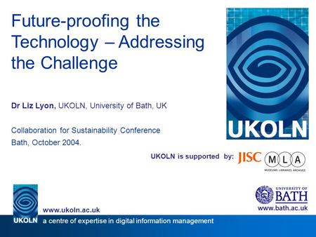 UKOLN is supported by: Future-proofing the Technology – Addressing the Challenge Dr Liz Lyon, UKOLN, University of Bath, UK Collaboration for Sustainability.