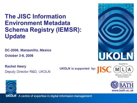 UKOLN is supported by: The JISC Information Environment Metadata Schema Registry (IEMSR): Update DC-2006, Manzanillo, Mexico October 3-6, 2006 Rachel Heery.