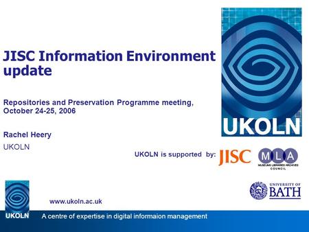 UKOLN is supported by: JISC Information Environment update Repositories and Preservation Programme meeting, October 24-25, 2006 Rachel Heery UKOLN www.ukoln.ac.uk.