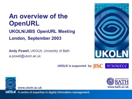 UKOLN is supported by: An overview of the OpenURL UKOLN/JIBS OpenURL Meeting London, September 2003 Andy Powell, UKOLN, University of Bath