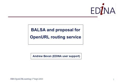 JIBS OpenURL meeting 17 Sept 2003 1 BALSA and proposal for OpenURL routing service Andrew Bevan (EDINA user support)
