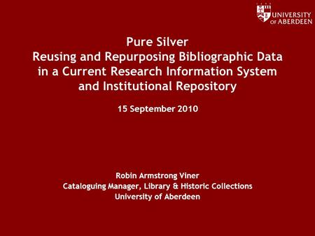 Www.abdn.ac.uk/dit Pure Silver Reusing and Repurposing Bibliographic Data in a Current Research Information System and Institutional Repository 15 September.