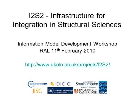 I2S2 - Infrastructure for Integration in Structural Sciences Information Model Development Workshop RAL 11 th February 2010