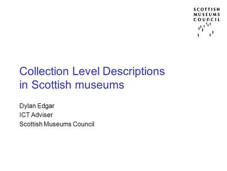 Dylan Edgar ICT Adviser Scottish Museums Council Collection Level Descriptions in Scottish museums.