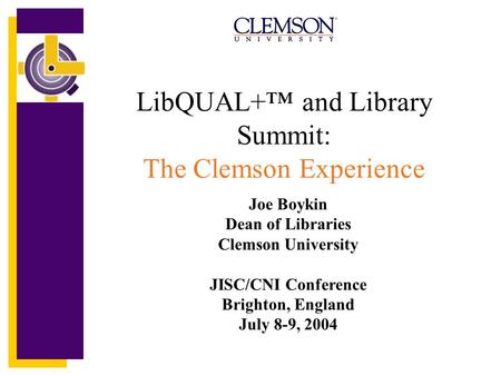 LibQUAL+ and Library Summit: The Clemson Experience Joe Boykin Dean of Libraries Clemson University JISC/CNI Conference Brighton, England July 8-9, 2004.