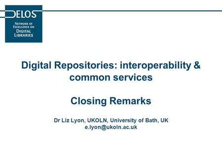 Digital Repositories: interoperability & common services Closing Remarks Dr Liz Lyon, UKOLN, University of Bath, UK