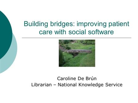 Building bridges: improving patient care with social software Caroline De Brún Librarian – National Knowledge Service.