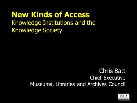 New Kinds of Access Knowledge Institutions and the Knowledge Society Chris Batt Chief Executive Museums, Libraries and Archives Council.