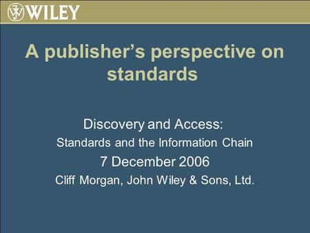 A publishers perspective on standards Discovery and Access: Standards and the Information Chain 7 December 2006 Cliff Morgan, John Wiley & Sons, Ltd.