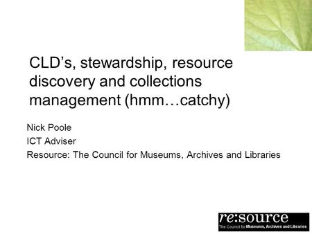 CLDs, stewardship, resource discovery and collections management (hmm…catchy) Nick Poole ICT Adviser Resource: The Council for Museums, Archives and Libraries.