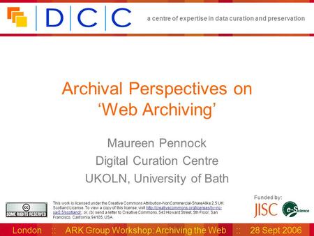 A centre of expertise in data curation and preservation London :: ARK Group Workshop: Archiving the Web :: 28 Sept 2006 Funded by: This work is licensed.