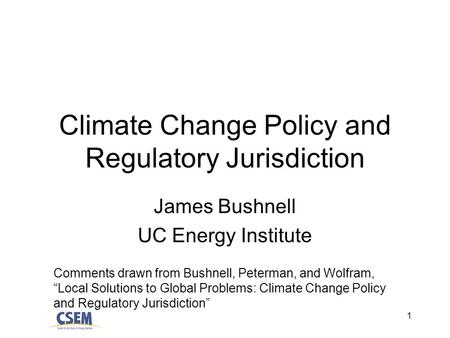 1 Climate Change Policy and Regulatory Jurisdiction James Bushnell UC Energy Institute Comments drawn from Bushnell, Peterman, and Wolfram, Local Solutions.