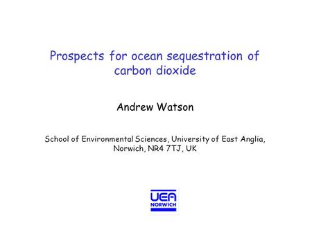 Prospects for ocean sequestration of carbon dioxide Andrew Watson School of Environmental Sciences, University of East Anglia, Norwich, NR4 7TJ, UK.