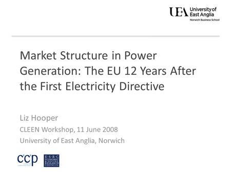 Market Structure in Power Generation: The EU 12 Years After the First Electricity Directive Liz Hooper CLEEN Workshop, 11 June 2008 University of East.