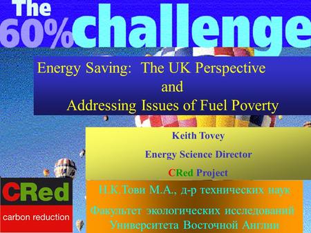 Energy Saving: The UK Perspective and Addressing Issues of Fuel Poverty Keith Tovey Energy Science Director CRed Project Н.К.Тови М.А., д-р технических.