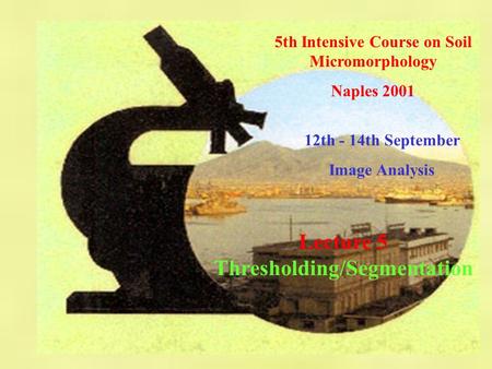 5th Intensive Course on Soil Micromorphology Naples 2001 12th - 14th September Image Analysis Lecture 5 Thresholding/Segmentation.