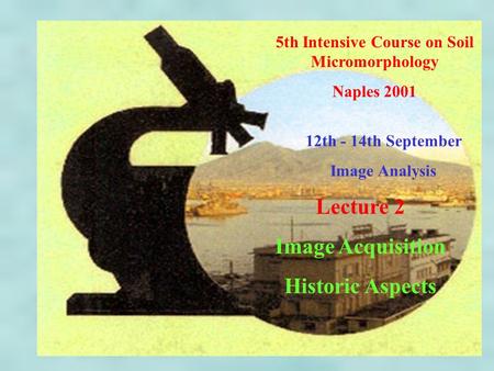 5th Intensive Course on Soil Micromorphology Naples 2001 12th - 14th September Image Analysis Lecture 2 Image Acquisition Historic Aspects.