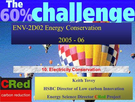 ENV-2D02 Energy Conservation 2005 - 06 Keith Tovey HSBC Director of Low carbon Innovation Energy Science Director CRed Project 10. Electricity Conservation.