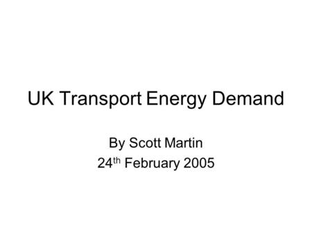 UK Transport Energy Demand By Scott Martin 24 th February 2005.