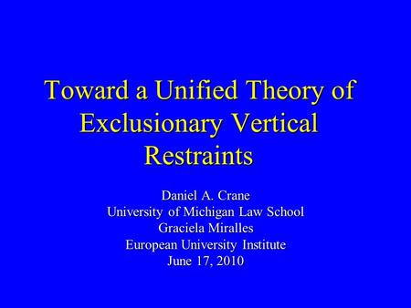 Toward a Unified Theory of Exclusionary Vertical Restraints Daniel A. Crane University of Michigan Law School Graciela Miralles European University Institute.