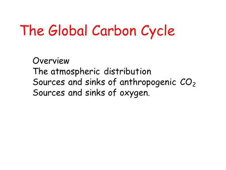 The Global Carbon Cycle Overview The atmospheric distribution Sources and sinks of anthropogenic CO 2 Sources and sinks of oxygen.