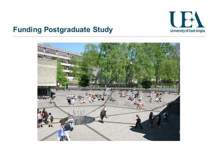 Funding Postgraduate Study. April 24, 2014 Overview Good news Tuition fee rates Sources of funding Working and studying Next steps UEA – Students outside.